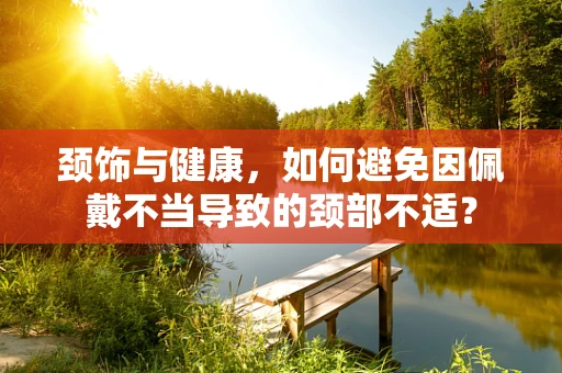 颈饰与健康，如何避免因佩戴不当导致的颈部不适？