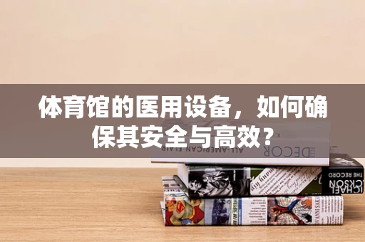 体育馆的医用设备，如何确保其安全与高效？