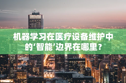 机器学习在医疗设备维护中的‘智能’边界在哪里？