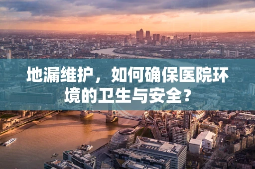 地漏维护，如何确保医院环境的卫生与安全？