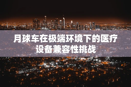 月球车在极端环境下的医疗设备兼容性挑战