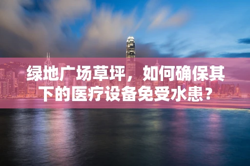 绿地广场草坪，如何确保其下的医疗设备免受水患？