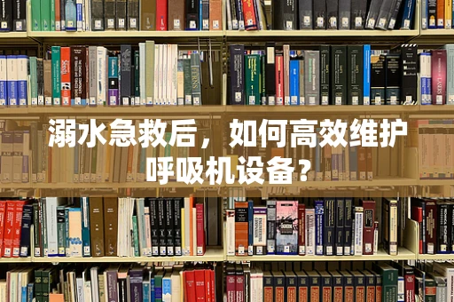 溺水急救后，如何高效维护呼吸机设备？