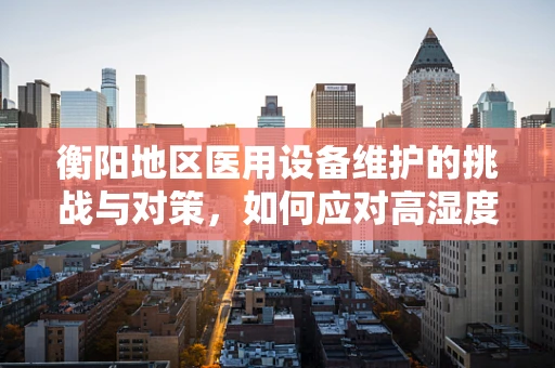 衡阳地区医用设备维护的挑战与对策，如何应对高湿度环境下的设备腐蚀问题？