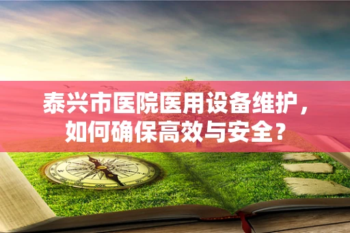 泰兴市医院医用设备维护，如何确保高效与安全？