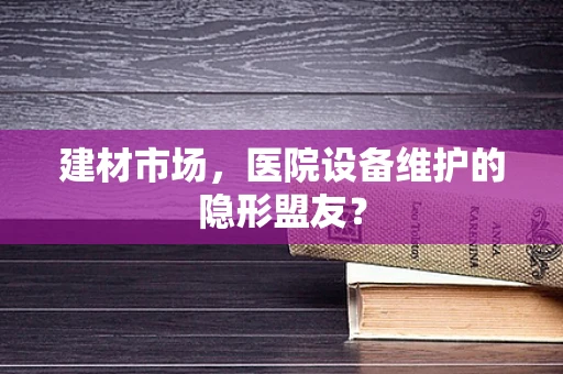 建材市场，医院设备维护的隐形盟友？