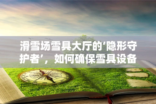 滑雪场雪具大厅的‘隐形守护者’，如何确保雪具设备‘零故障’运行？