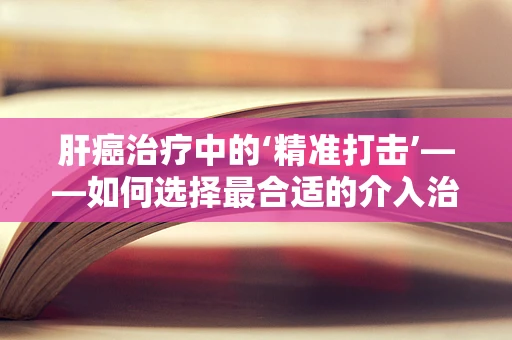 肝癌治疗中的‘精准打击’——如何选择最合适的介入治疗方式？