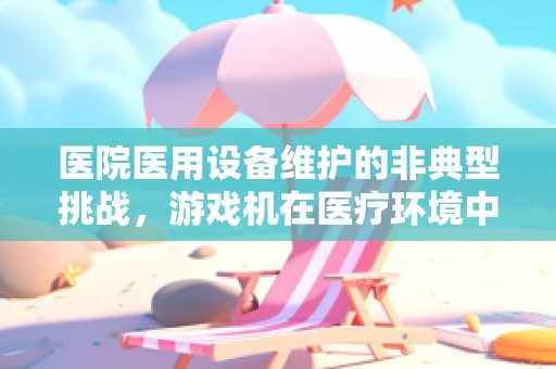 医院医用设备维护的非典型挑战，游戏机在医疗环境中的意外角色