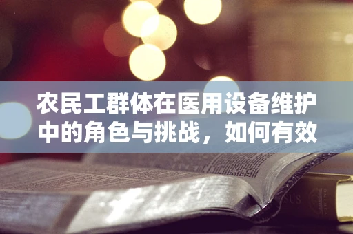 农民工群体在医用设备维护中的角色与挑战，如何有效融入医疗体系？