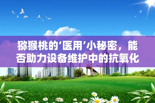 猕猴桃的‘医用’小秘密，能否助力设备维护中的抗氧化挑战？