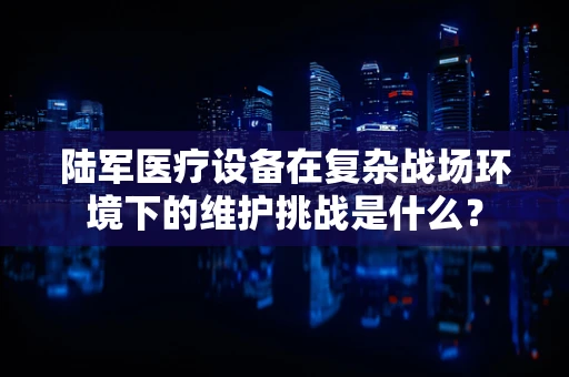陆军医疗设备在复杂战场环境下的维护挑战是什么？