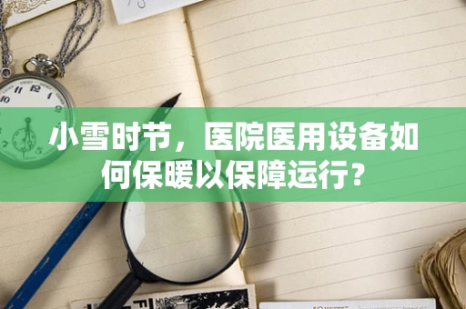 小雪时节，医院医用设备如何保暖以保障运行？