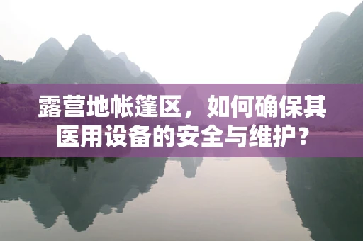 露营地帐篷区，如何确保其医用设备的安全与维护？