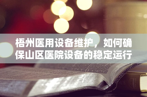 梧州医用设备维护，如何确保山区医院设备的稳定运行？