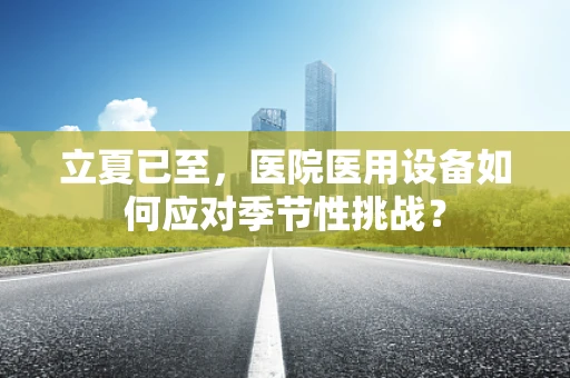 立夏已至，医院医用设备如何应对季节性挑战？
