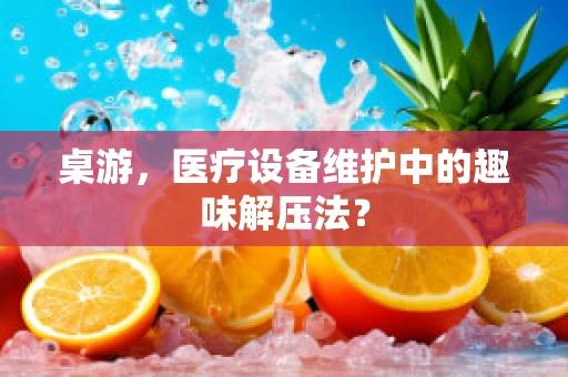 桌游，医疗设备维护中的趣味解压法？