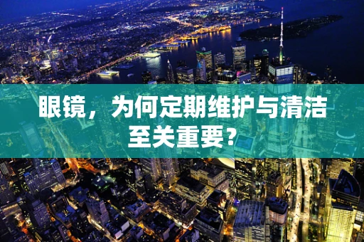 眼镜，为何定期维护与清洁至关重要？