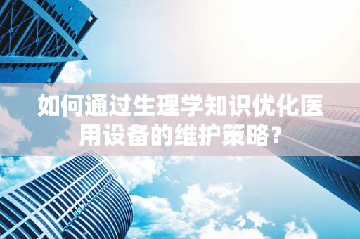 如何通过生理学知识优化医用设备的维护策略？
