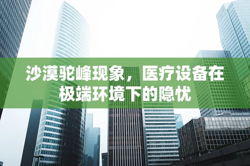 沙漠驼峰现象，医疗设备在极端环境下的隐忧
