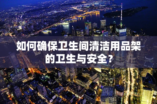 如何确保卫生间清洁用品架的卫生与安全？