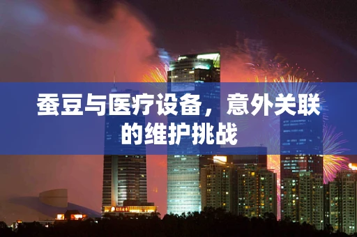 蚕豆与医疗设备，意外关联的维护挑战