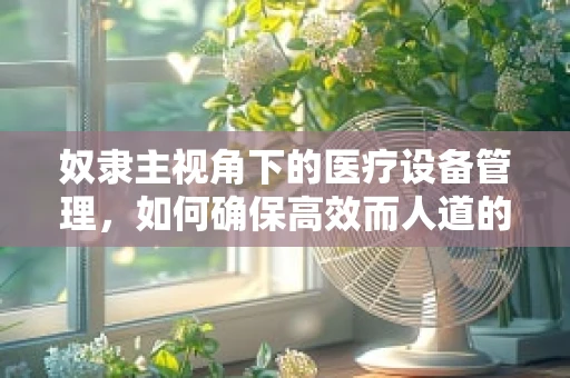 奴隶主视角下的医疗设备管理，如何确保高效而人道的维护？