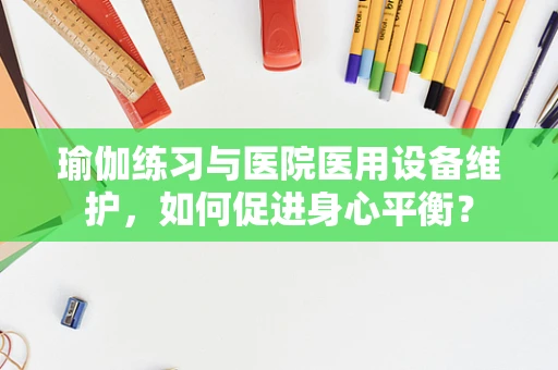 瑜伽练习与医院医用设备维护，如何促进身心平衡？