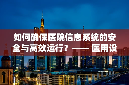 如何确保医院信息系统的安全与高效运行？—— 医用设备维护者的视角