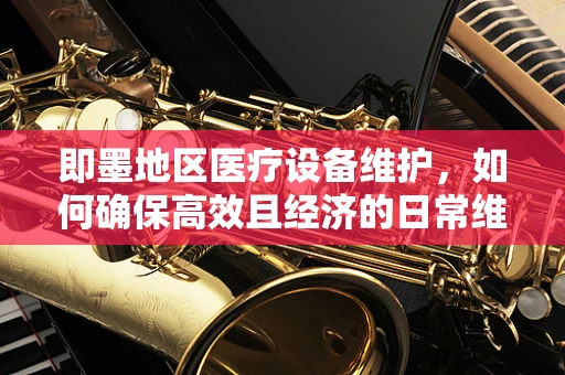 即墨地区医疗设备维护，如何确保高效且经济的日常维护？