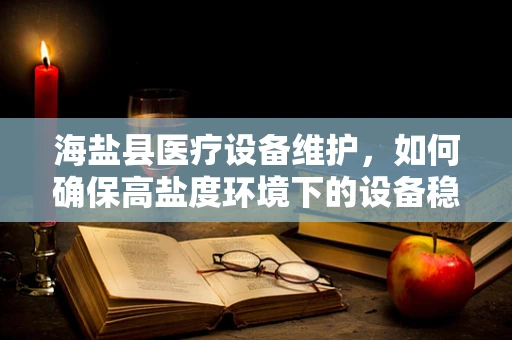 海盐县医疗设备维护，如何确保高盐度环境下的设备稳定运行？