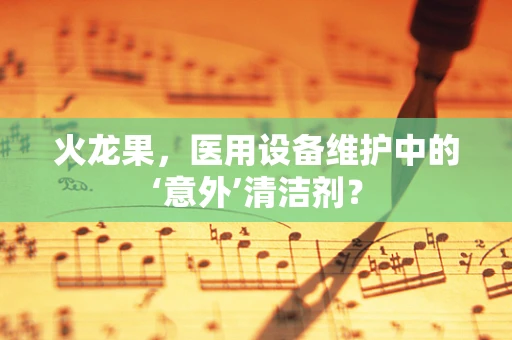 火龙果，医用设备维护中的‘意外’清洁剂？
