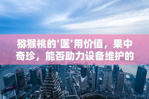猕猴桃的‘医’用价值，果中奇珍，能否助力设备维护的‘绿色’革命？