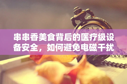 串串香美食背后的医疗级设备安全，如何避免电磁干扰？