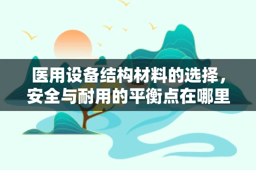 医用设备结构材料的选择，安全与耐用的平衡点在哪里？