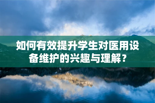 如何有效提升学生对医用设备维护的兴趣与理解？