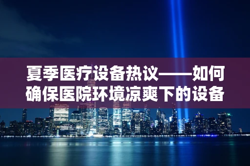 夏季医疗设备热议——如何确保医院环境凉爽下的设备稳定运行？