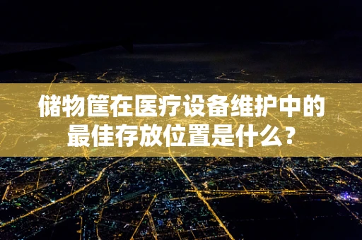 储物筐在医疗设备维护中的最佳存放位置是什么？