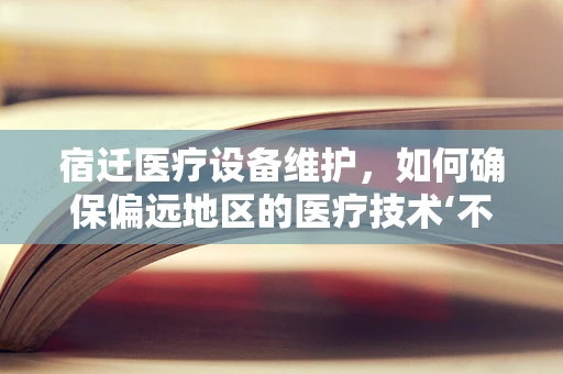 宿迁医疗设备维护，如何确保偏远地区的医疗技术‘不掉线’？