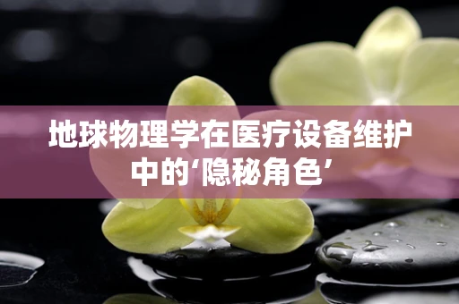 地球物理学在医疗设备维护中的‘隐秘角色’