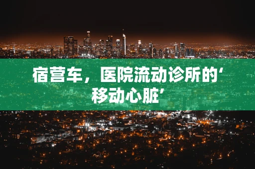 宿营车，医院流动诊所的‘移动心脏’