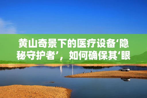 黄山奇景下的医疗设备‘隐秘守护者’，如何确保其‘眼观’不倦？
