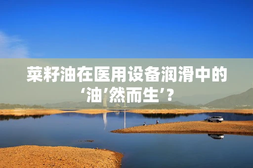 菜籽油在医用设备润滑中的‘油’然而生’？