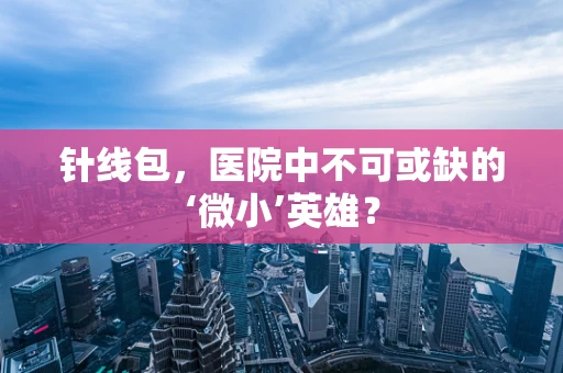 针线包，医院中不可或缺的‘微小’英雄？