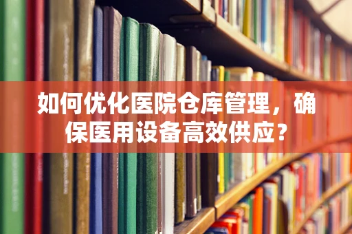 如何优化医院仓库管理，确保医用设备高效供应？