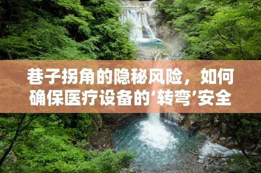巷子拐角的隐秘风险，如何确保医疗设备的‘转弯’安全？