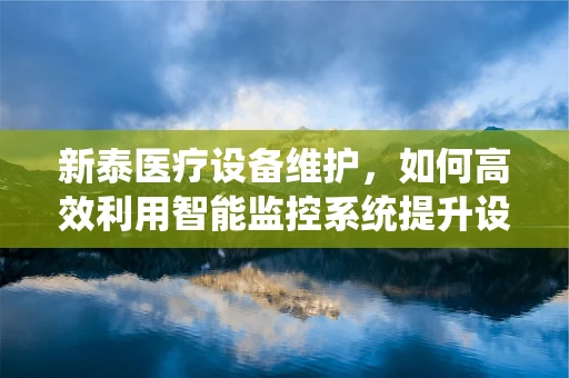 新泰医疗设备维护，如何高效利用智能监控系统提升设备运行效率？