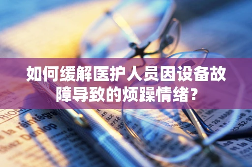 如何缓解医护人员因设备故障导致的烦躁情绪？
