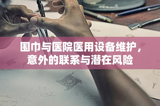 围巾与医院医用设备维护，意外的联系与潜在风险