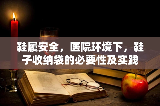 鞋履安全，医院环境下，鞋子收纳袋的必要性及实践